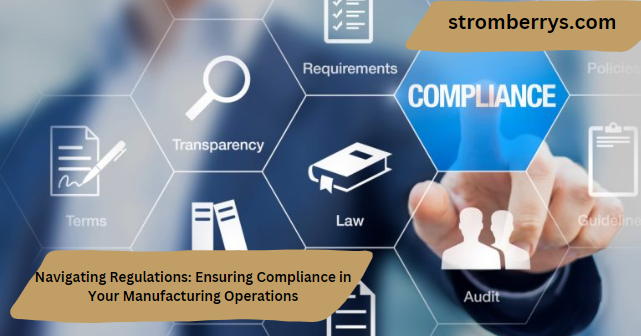 Navigating Regulations: Ensuring Compliance in Your Manufacturing Operations